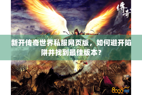 新开传奇世界私服网页版，如何避开陷阱并找到最佳版本？