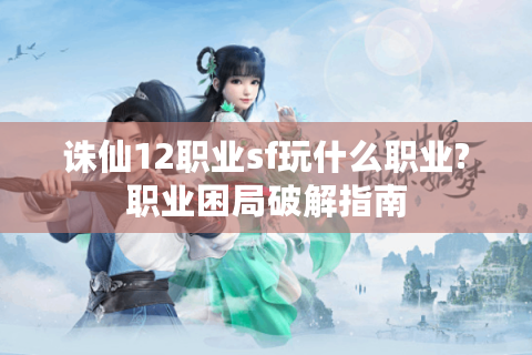 诛仙12职业sf玩什么职业?职业困局破解指南 诛仙12职业sf玩什么职业?职业困局破解指南