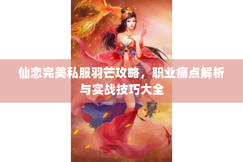仙恋完美私服羽芒攻略，职业痛点解析与实战技巧大全