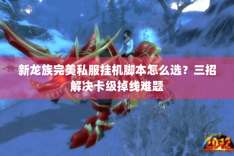 新龙族完美私服挂机脚本怎么选？三招解决卡级掉线难题