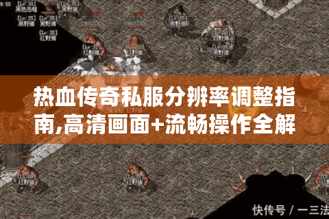 热血传奇私服分辨率调整指南,高清画面+流畅操作全解析