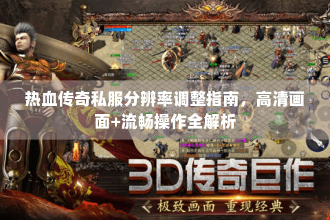 热血传奇私服分辨率调整指南，高清画面+流畅操作全解析