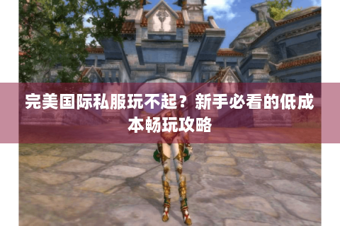 完美国际私服玩不起？新手必看的低成本畅玩攻略