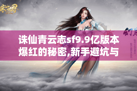 诛仙青云志sf9.9亿版本爆红的秘密,新手避坑与高阶技巧大全