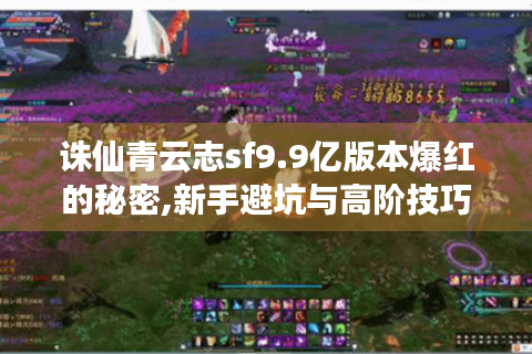 诛仙青云志sf9.9亿版本爆红的秘密,新手避坑与高阶技巧大全