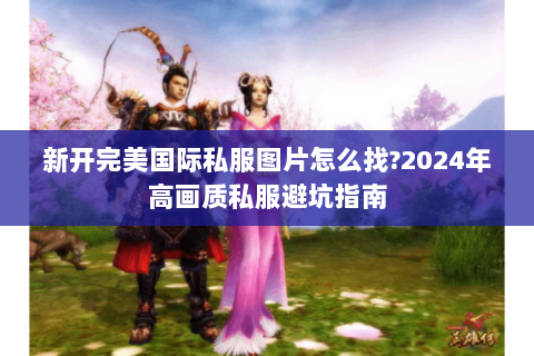 新开完美国际私服图片怎么找?2024年高画质私服避坑指南