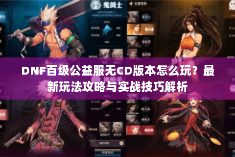 DNF百级公益服无CD版本怎么玩？最新玩法攻略与实战技巧解析