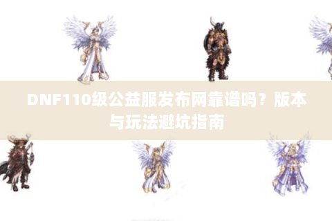 DNF110级公益服发布网靠谱吗？版本与玩法避坑指南