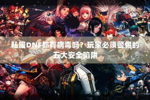 私服DNF都有病毒吗？玩家必须警惕的五大安全陷阱