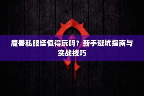 魔兽私服塔值得玩吗？新手避坑指南与实战技巧