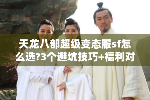 天龙八部超级变态服sf怎么选?3个避坑技巧+福利对比