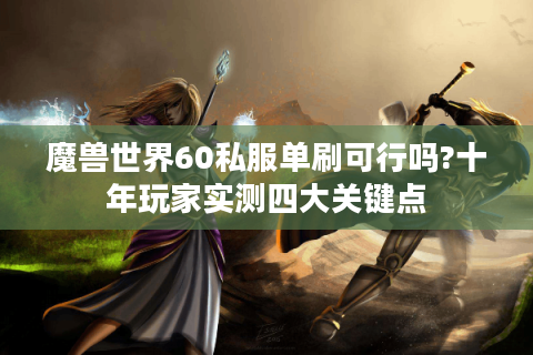 魔兽世界60私服单刷可行吗?十年玩家实测四大关键点
