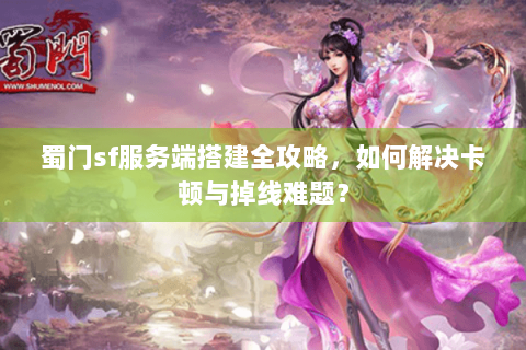 蜀门sf服务端搭建全攻略，如何解决卡顿与掉线难题？