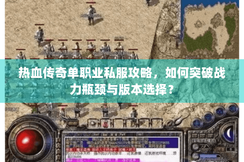 热血传奇单职业私服攻略，如何突破战力瓶颈与版本选择？