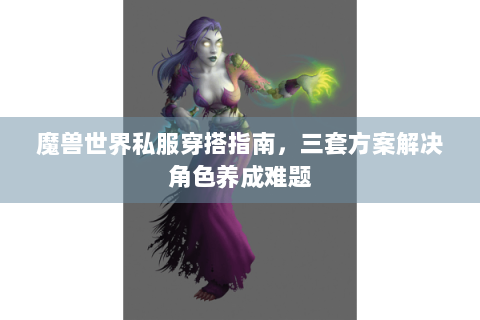 魔兽世界私服穿搭指南，三套方案解决角色养成难题