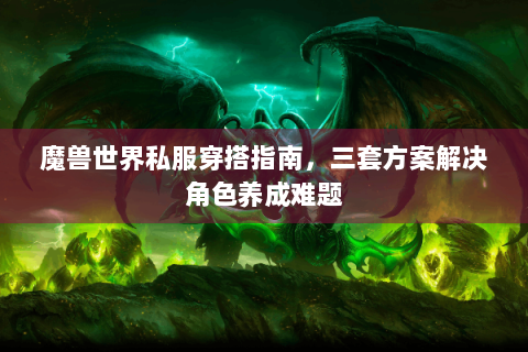 魔兽世界私服穿搭指南，三套方案解决角色养成难题