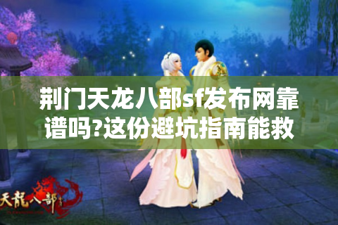荆门天龙八部sf发布网靠谱吗?这份避坑指南能救你钱包
