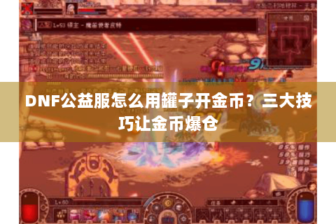 DNF公益服怎么用罐子开金币？三大技巧让金币爆仓