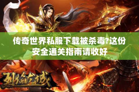 传奇世界私服下载被杀毒?这份安全通关指南请收好