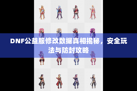 DNF公益服修改数据真相揭秘，安全玩法与防封攻略