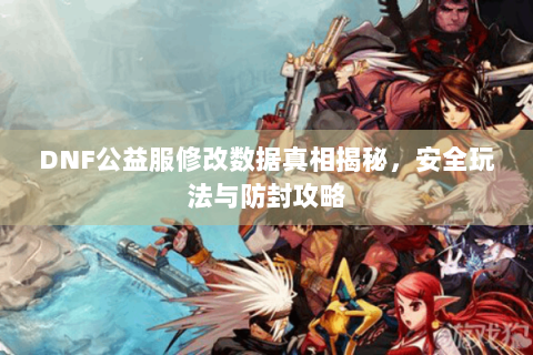 DNF公益服修改数据真相揭秘，安全玩法与防封攻略