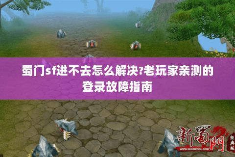 蜀门sf进不去怎么解决?老玩家亲测的登录故障指南