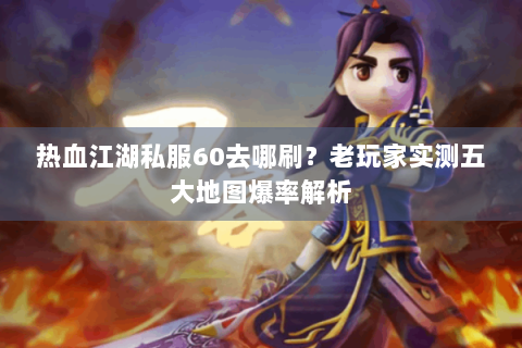 热血江湖私服60去哪刷？老玩家实测五大地图爆率解析