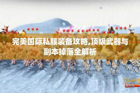 完美国际私服装备攻略,顶级武器与副本掉落全解析