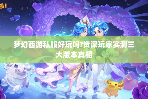 梦幻西游私服好玩吗?资深玩家实测三大版本真相