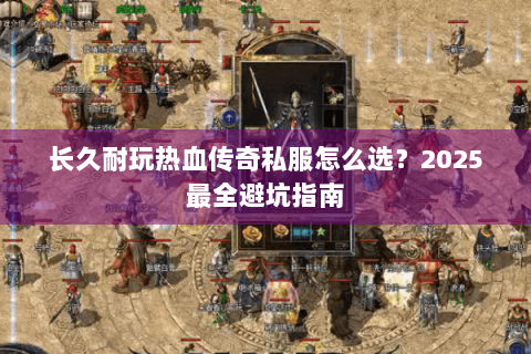 长久耐玩热血传奇私服怎么选？2025最全避坑指南