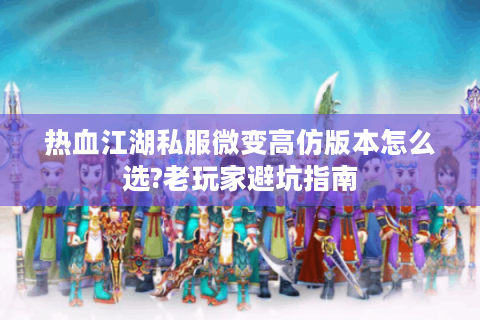 热血江湖私服微变高仿版本怎么选?老玩家避坑指南