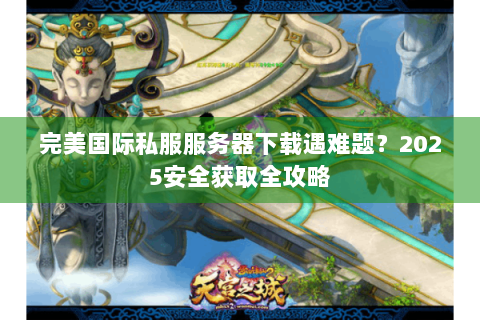 完美国际私服服务器下载遇难题？2025安全获取全攻略