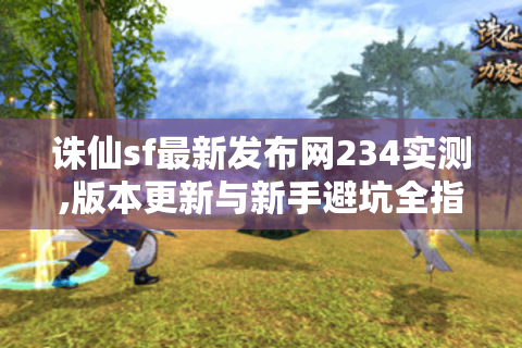 诛仙sf最新发布网234实测,版本更新与新手避坑全指南