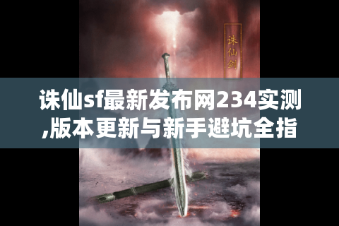 诛仙sf最新发布网234实测,版本更新与新手避坑全指南