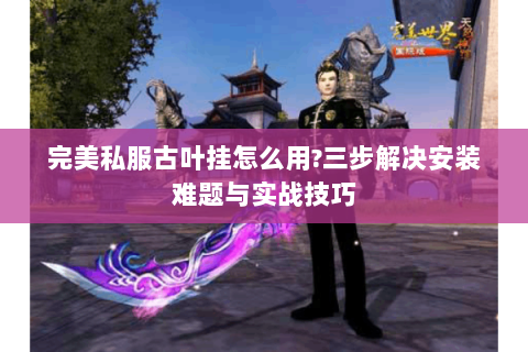 完美私服古叶挂怎么用?三步解决安装难题与实战技巧