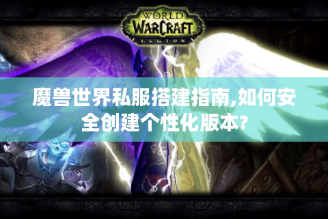 魔兽世界私服搭建指南,如何安全创建个性化版本?