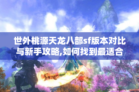 世外桃源天龙八部sf版本对比与新手攻略,如何找到最适合的经典版本?