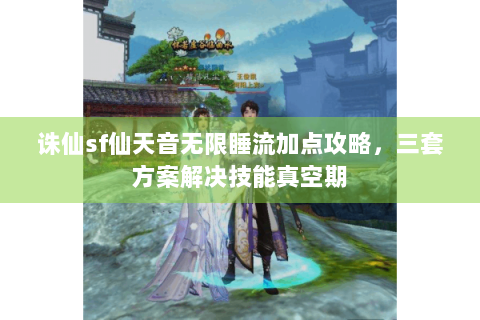 诛仙sf仙天音无限睡流加点攻略，三套方案解决技能真空期