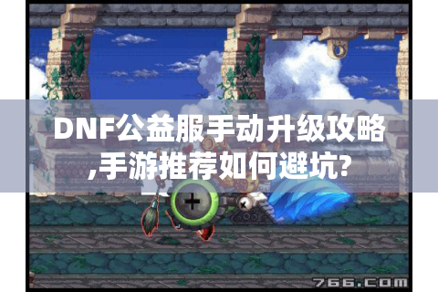 DNF公益服手动升级攻略,手游推荐如何避坑?