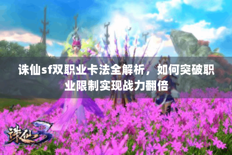 诛仙sf双职业卡法全解析，如何突破职业限制实现战力翻倍