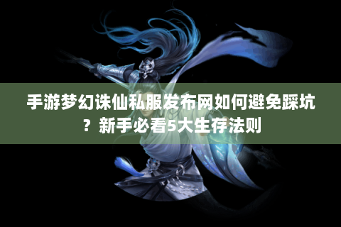 手游梦幻诛仙私服发布网如何避免踩坑？新手必看5大生存法则