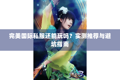完美国际私服还能玩吗？实测推荐与避坑指南