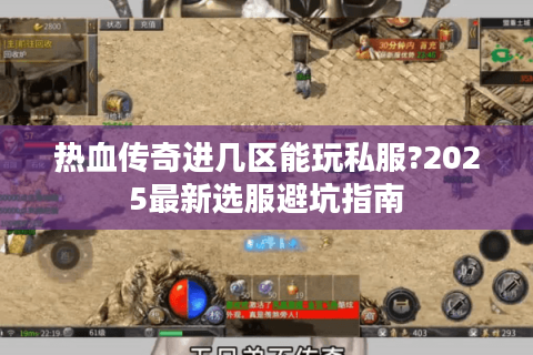 热血传奇进几区能玩私服?2025最新选服避坑指南