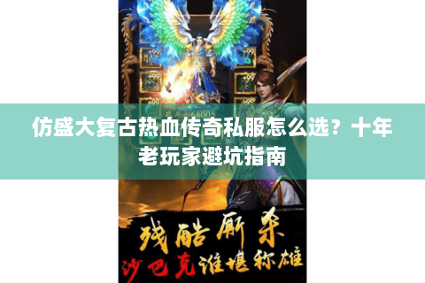 仿盛大复古热血传奇私服怎么选？十年老玩家避坑指南