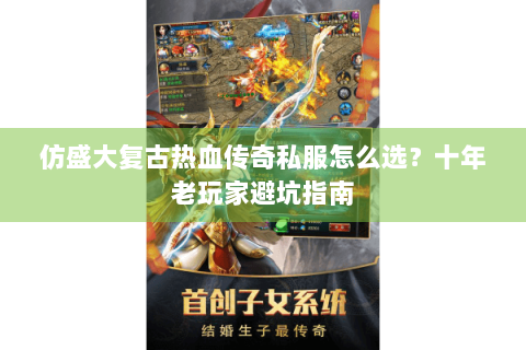 仿盛大复古热血传奇私服怎么选？十年老玩家避坑指南