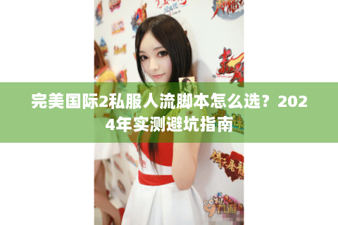 完美国际2私服人流脚本怎么选？2024年实测避坑指南