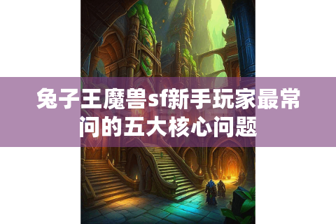 兔子王魔兽sf新手玩家最常问的五大核心问题