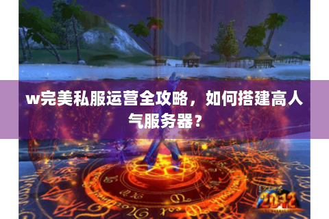 w完美私服运营全攻略，如何搭建高人气服务器？