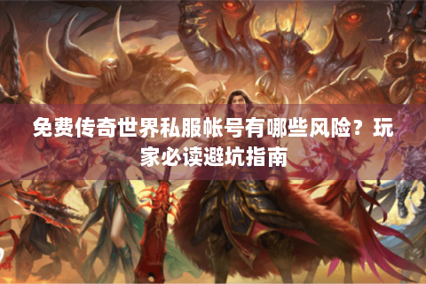 免费传奇世界私服帐号有哪些风险？玩家必读避坑指南