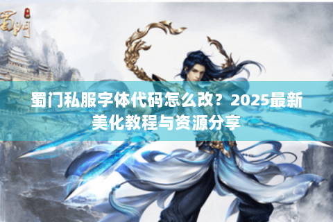 蜀门私服字体代码怎么改？2025最新美化教程与资源分享